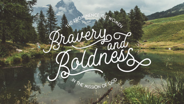 Bravery and Boldness: The Prominence of Women in the Mission of God